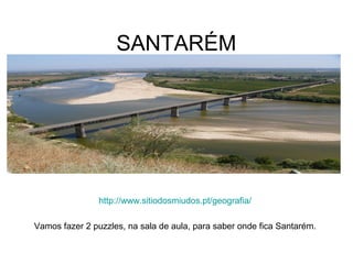 SANTARÉM
http://www.sitiodosmiudos.pt/geografia/
Vamos fazer 2 puzzles, na sala de aula, para saber onde fica Santarém.
 