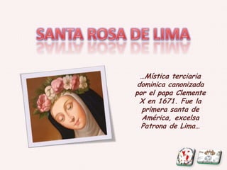 …Mística terciaria
dominica canonizada
por el papa Clemente
X en 1671. Fue la
primera santa de
América, excelsa
Patrona de Lima…
 