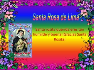 Santa rosita querida eres tan 
humilde y buena ¡Gracias Santa 
Rosita! 
