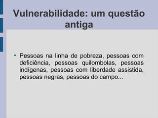 Vulnerabilidade: um questão
antiga
●
Pessoas na linha de pobreza, pessoas com
deficiência, pessoas quilombolas, pessoas
indígenas, pessoas com liberdade assistida,
pessoas negras, pessoas do campo...
 