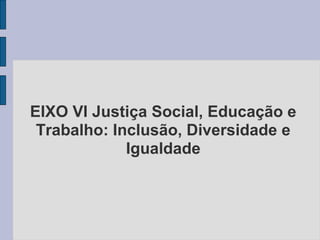 EIXO VI Justiça Social, Educação e
Trabalho: Inclusão, Diversidade e
Igualdade
 
