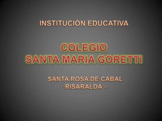 INSTITUCIÓN EDUCATIVA COLEGIO  SANTA MARIA GORETTI  SANTA ROSA DE CABAL   ,[object Object],[object Object]