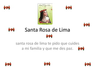 Santa Rosa de Lima 
santa rosa de lima te pido que cuides 
a mi familia y que me des paz. 
