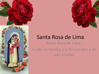 Santa Rosa de Lima 
Santa Rosa de Lima : 
Cuida mi familia y a mis amigos y da 
paz a todos 
