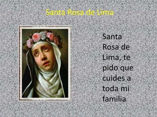 Santa Rosa de Lima 
Santa 
Rosa de 
Lima, te 
pido que 
cuides a 
toda mi 
familia 
