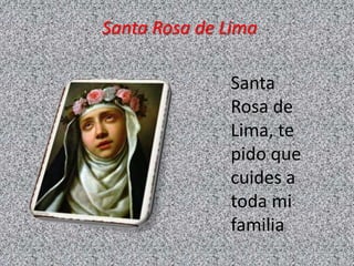 Santa Rosa de Lima 
Santa 
Rosa de 
Lima, te 
pido que 
cuides a 
toda mi 
familia 
