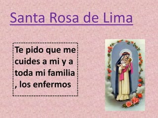 Santa Rosa de Lima 
Te pido que me 
cuides a mi y a 
toda mi familia 
, los enfermos 
