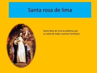 Santa rosa de lima 
Santa Rosa de Lima te pedimos por 
La salud de todos nuestros familiares 

