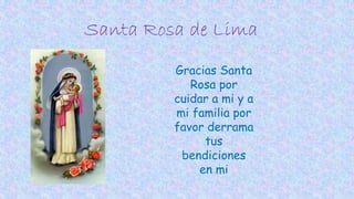Santa Rosa de Lima
Gracias Santa
Rosa por
cuidar a mi y a
mi familia por
favor derrama
tus
bendiciones
en mi
 