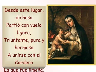 Desde este lugar,
dichosa
Partió con vuelo
ligero,
Triunfante, pura y
hermosa
A unirse con el
Cordero
La que fue limeña,
 