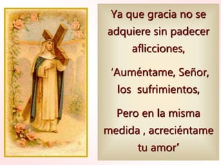 Ya que gracia no se
adquiere sin padecer
aflicciones,
‘Auméntame, Señor,
los sufrimientos,
Pero en la misma
medida , acreciéntame
tu amor’
 