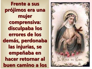 Frente a sus
prójimos era una
mujer
comprensiva:
disculpaba los
errores de los
demás, perdonaba
las injurias, se
empeñaba en
hacer retornar al
buen camino a los
 