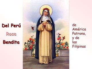 Del Perú
Rosa
Bendita
de
América
Patrona,
y de
las
Filipinas
 