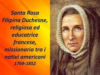 Santa Rosa
Filipina Duchesne,
religiosa ed
educatrice
francese,
missionaria tra i
nativi americani
1769-1852
 