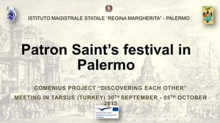 ISTITUTO MAGISTRALE STATALE “REGINA MARGHERITA” - PALERMO

Patron Saint’s festival in
Palermo
COMENIUS PROJECT “DISCOVERING EACH OTHER”
MEETING IN TARSUS (TURKEY) 30 TH SEPTEMBER - 05 TH OCTOBER
2013

 
