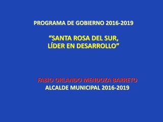 PROGRAMA DE GOBIERNO 2016-2019
“SANTA ROSA DEL SUR,
LÍDER EN DESARROLLO”
FABIO ORLANDO MENDOZA BARRETO
ALCALDE MUNICIPAL 2016-2019
 
