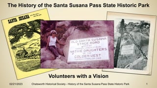 02/21/2023 Chatsworth Historical Society - History of the Santa Susana Pass State Historic Park 1
The History of the Santa Susana Pass State Historic Park
Volunteers with a Vision
 