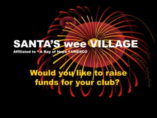 SANTA’S wee VILLAGE
Affiliated to “ A Ray of Hope “ UNESCO




        Would you like to raise
         funds for your club?
 