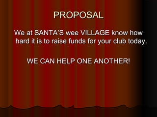 PROPOSAL
We at SANTA’S wee VILLAGE know how
hard it is to raise funds for your club today.

    WE CAN HELP ONE ANOTHER!
 