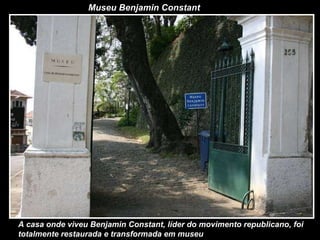 Museu Benjamin Constant A casa onde viveu Benjamin Constant, líder do movimento republicano, foi totalmente restaurada e transformada em museu 