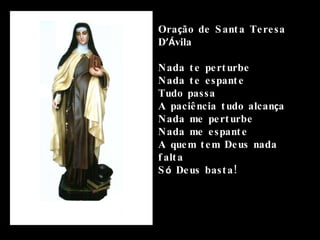 Ora ç ão de Santa Teresa D ’Á vila Nada te perturbe Nada te espante Tudo passa A paciência tudo alcan ç a Nada me perturbe Nada me espante A quem tem Deus nada falta S ó  Deus basta! 