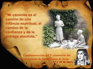 "Mi caminito es el 
camino de una 
infancia espiritual, el 
camino de la 
confianza y de la 
entrega absoluta." 
Conmemoración del V centenario del 
nacimiento de Santa Teresa de Jesús 
17 y 18 de enero 
 