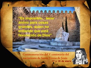 "Es imposible... tener 
ánimo para cosas 
grandes, quien no 
entiende que está 
favorecido de Dios" 
Conmemoración del V centenario del 
nacimiento de Santa Teresa de Jesús 
17 y 18 de enero 
 