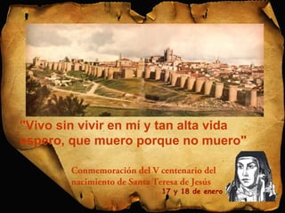 "Vivo sin vivir en mí y tan alta vida 
espero, que muero porque no muero" 
Conmemoración del V centenario del 
nacimiento de Santa Teresa de Jesús 
17 y 18 de enero 
 