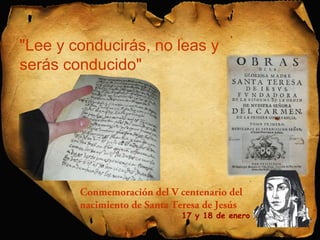 "Lee y conducirás, no leas y 
serás conducido" 
Conmemoración del V centenario del 
nacimiento de Santa Teresa de Jesús 
17 y 18 de enero 
 