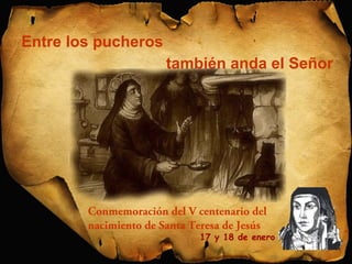 Conmemoración del V centenario del 
nacimiento de Santa Teresa de Jesús 
17 y 18 de enero 
Entre los pucheros 
también anda el Señor 
 