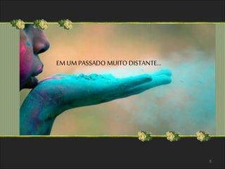 EM UM PASSADO MUITO DISTANTE... 
5 
 