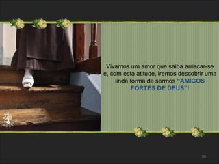 Vivamos um amor que saiba arriscar-se 
e, com esta atitude, iremos descobrir uma 
linda forma de sermos “AMIGOS 
59 
FORTES DE DEUS”! 
 
