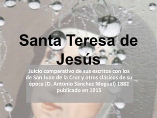 Santa Teresa de
Jesús
Juicio comparativo de sus escritos con los
de San Juan de la Cruz y otros clásicos de su
época (D. Antonio Sánchez Moguel) 1882
publicado en 1915
 