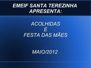 EMEIF SANTA TEREZINHA
      APRESENTA:

     ACOLHIDAS
          E
   FESTA DAS MÃES


      MAIO/2012
 