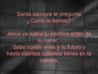 Santa siempre te pregunta
       ¿Como te llamas?

Jesús ya sabía tu nombre antes de
            tu nacer.
  Sabe donde vives y tu futuro y
hasta cuantos cabellos tienes en la
             cabeza.
 
