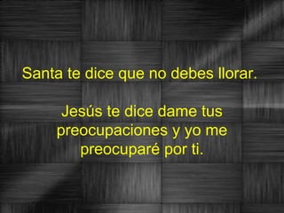 Santa te dice que no debes llorar.

      Jesús te dice dame tus
     preocupaciones y yo me
        preocuparé por ti.
 