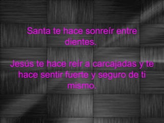 Santa te hace sonreír entre
             dientes.

Jesús te hace reír a carcajadas y te
  hace sentir fuerte y seguro de ti
               mismo.
 