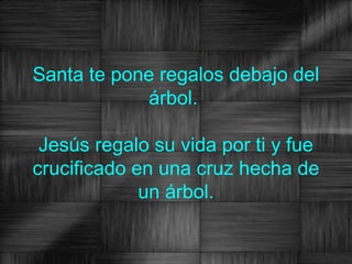 Santa te pone regalos debajo del
             árbol.

 Jesús regalo su vida por ti y fue
crucificado en una cruz hecha de
             un árbol.
 