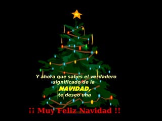 Y ahora que sabes el verdadero
       significado de la
         NAVIDAD,
         te deseo una


¡¡ Muy Feliz Navidad !!
 