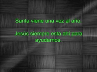 Santa viene una vez al año.

Jesús siempre esta ahí para
        ayudarnos.
 
