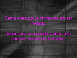 Santa entra por la chimenea sin ser
             invitado.

Jesús toca a tu puerta y entra a tu
  corazón cuando tú lo invitas.
 