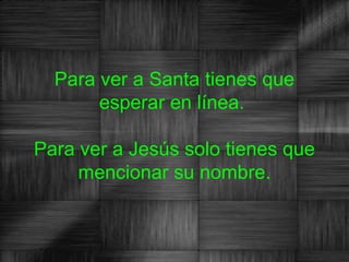 Para ver a Santa tienes que
       esperar en línea.

Para ver a Jesús solo tienes que
     mencionar su nombre.
 