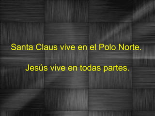 Santa Claus vive en el Polo Norte.

   Jesús vive en todas partes.
 