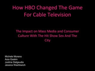 How HBO Changed The Game For Cable Television The Impact on Mass Media and Consumer Culture With The Hit Show Sex And The City Michele Moreno Asia Gaskin Justine Delgaudio Jessica Washkwich 