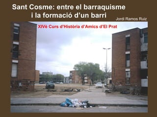 Sant Cosme: entre el barraquisme
     i la formació d’un barri Jordi Ramos Ruiz
        XIVè Curs d’Història d’Amics d’El Prat
 