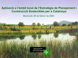 Aplicació a l’àmbit local de l’Estratègia de Planejament i
       Construcció Sostenibles per a Catalunya
                Martorell, 28 de febrer de 2003




Criteris de sostenibilitat en el planejament de
             Sant Cugat del Vallès
 