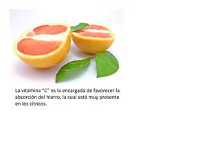 La vitamina “C” es la encargada de favorecer la absorción del hierro, la cual está muy presente en los cítricos. 