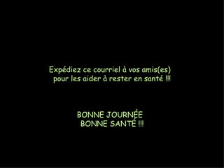 Expédiez ce courriel à vos amis(es)
 pour les aider à rester en santé !!!



        BONNE JOURNÉE
         BONNE SANTÉ !!!
 