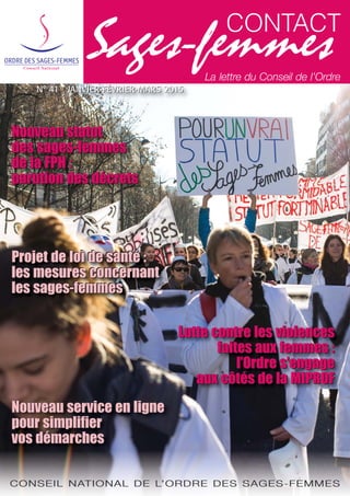 CONSEIL NATIONAL DE L’ORDRE DES SAGES-FEMMES
Lutte contre les violences
faites aux femmes :
l’Ordre s’engage
aux côtés de la MIPROF
Projet de loi de santé :
les mesures concernant
les sages-femmes
Projet de loi de santé :
les mesures concernant
les sages-femmes
Nouveau service en ligne
pour simplifier
vos démarches
Lutte contre les violences
faites aux femmes :
l’Ordre s’engage
aux côtés de la MIPROF
Nouveau service en ligne
pour simplifier
vos démarches
Projet de loi de santé :
les mesures concernant
les sages-femmes
Nouveau statut
des sages-femmes
de la FPH :
parution des décrets
Nouveau statut
des sages-femmes
de la FPH :
parution des décrets
N° 41 JANVIER-FÉVRIER-MARS 2015
La lettre du Conseil de l’Ordre
CONSEIL NATIONAL DE L’ORDRE DES SAGES-FEMMES
N° 41 JANVIER-FÉVRIER-MARS 2015
 