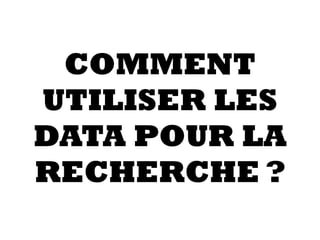 COMMENT
UTILISER LES
DATA POUR LA
RECHERCHE ?
 
